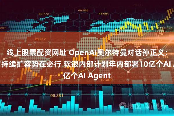 线上股票配资网址 OpenAI奥尔特曼对话孙正义：AI算力持续扩容势在必行 软银内部计划年内部署10亿个AI Agent