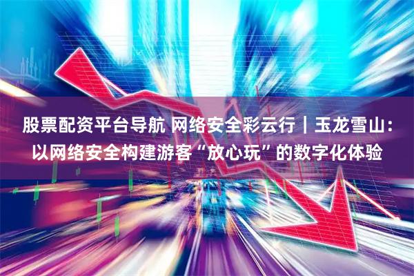 股票配资平台导航 网络安全彩云行｜玉龙雪山：以网络安全构建游客“放心玩”的数字化体验