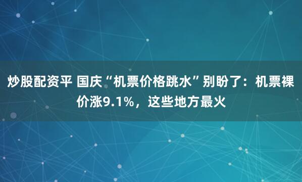 炒股配资平 国庆“机票价格跳水”别盼了：机票裸价涨9.1%，这些地方最火
