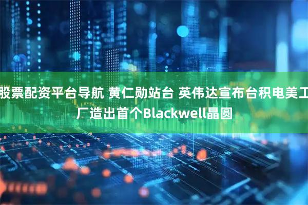 股票配资平台导航 黄仁勋站台 英伟达宣布台积电美工厂造出首个Blackwell晶圆