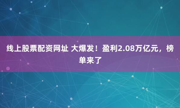 线上股票配资网址 大爆发！盈利2.08万亿元，榜单来了