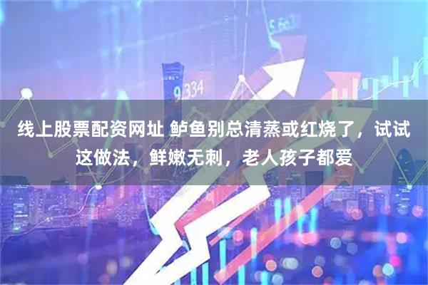 线上股票配资网址 鲈鱼别总清蒸或红烧了，试试这做法，鲜嫩无刺，老人孩子都爱