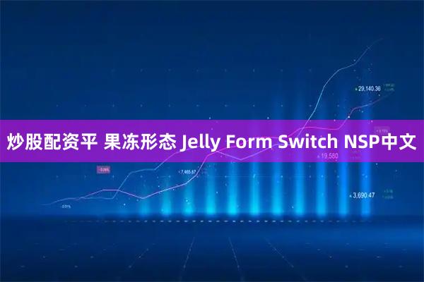 炒股配资平 果冻形态 Jelly Form Switch NSP中文