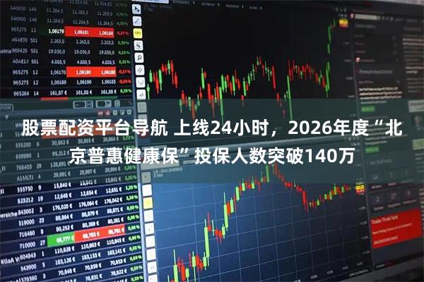 股票配资平台导航 上线24小时，2026年度“北京普惠健康保”投保人数突破140万