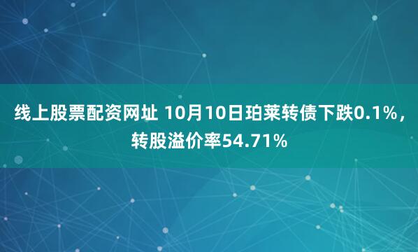 线上股票配资网址 10月10日珀莱转债下跌0.1%，转股溢价率54.71%