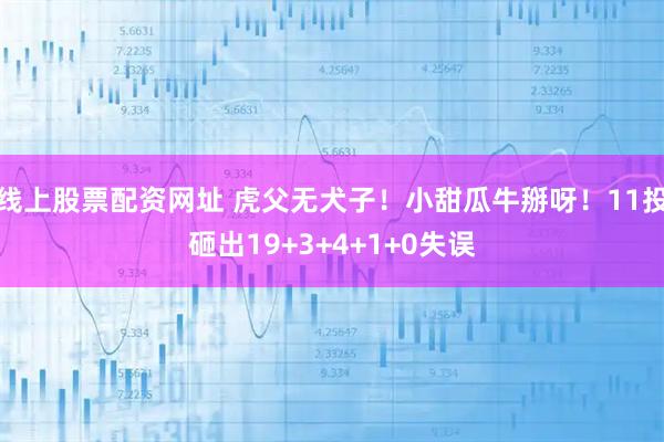 线上股票配资网址 虎父无犬子！小甜瓜牛掰呀！11投砸出19+3+4+1+0失误