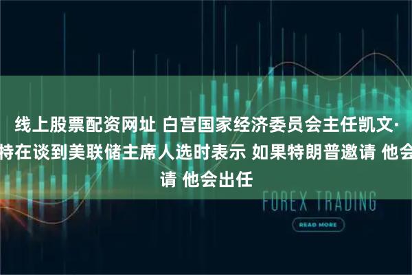 线上股票配资网址 白宫国家经济委员会主任凯文·哈塞特在谈到美联储主席人选时表示 如果特朗普邀请 他会出任