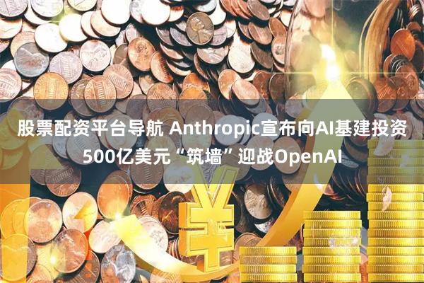 股票配资平台导航 Anthropic宣布向AI基建投资500亿美元“筑墙”迎战OpenAI