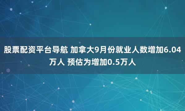 股票配资平台导航 加拿大9月份就业人数增加6.04万人 预估为增加0.5万人
