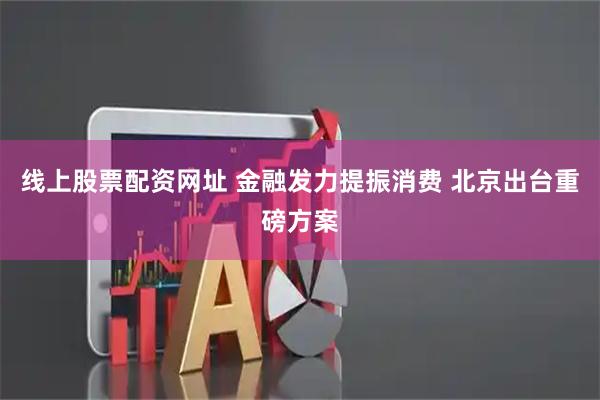 线上股票配资网址 金融发力提振消费 北京出台重磅方案