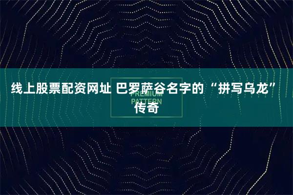 线上股票配资网址 巴罗萨谷名字的 “拼写乌龙” 传奇