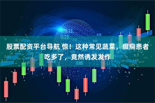 股票配资平台导航 惊！这种常见蔬菜，癫痫患者吃多了，竟然诱发发作