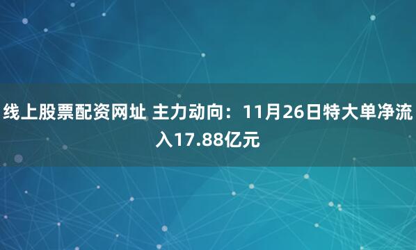 线上股票配资网址 主力动向：11月26日特大单净流入17.88亿元