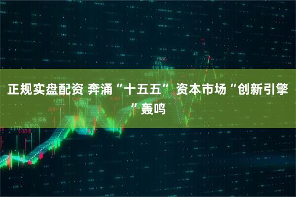 正规实盘配资 奔涌“十五五” 资本市场“创新引擎”轰鸣
