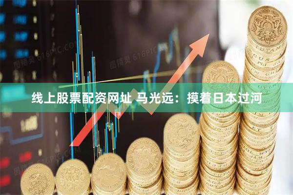 线上股票配资网址 马光远：摸着日本过河