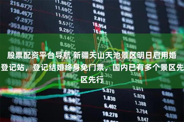 股票配资平台导航 新疆天山天池景区明日启用婚姻登记站，登记结婚终身免门票，国内已有多个景区先行