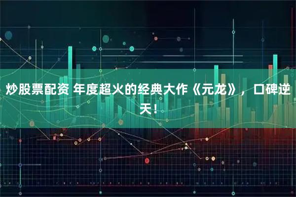 炒股票配资 年度超火的经典大作《元龙》，口碑逆天！