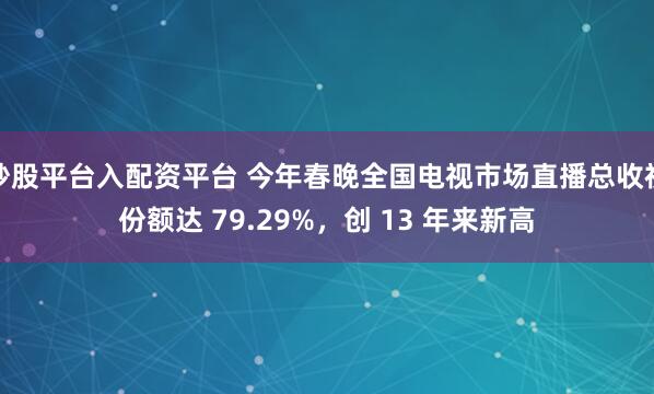 炒股平台入配资平台 今年春晚全国电视市场直播总收视份额达 79.29%，创 13 年来新高