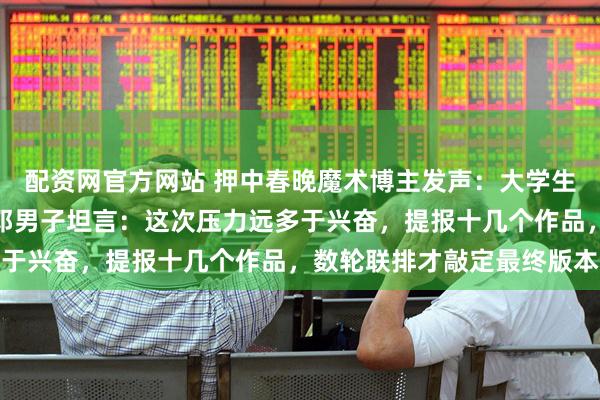 配资网官方网站 押中春晚魔术博主发声：大学生春晚不小心押中题了；邓男子坦言：这次压力远多于兴奋，提报十几个作品，数轮联排才敲定最终版本