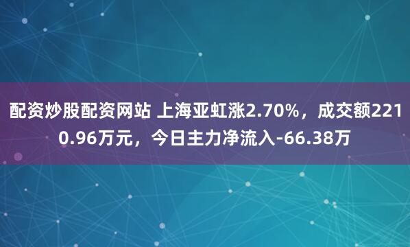 配资炒股配资网站 上海亚虹涨2.70%，成交额2210.96万元，今日主力净流入-66.38万