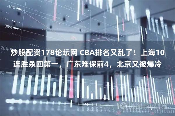 炒股配资178论坛网 CBA排名又乱了！上海10连胜杀回第一，广东难保前4，北京又被爆冷