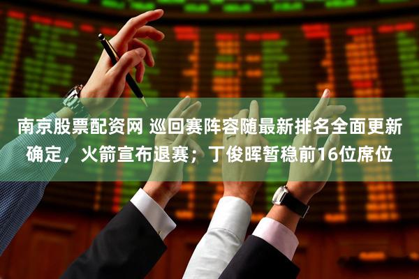 南京股票配资网 巡回赛阵容随最新排名全面更新确定，火箭宣布退赛；丁俊晖暂稳前16位席位