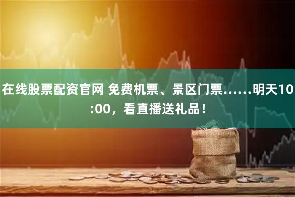 在线股票配资官网 免费机票、景区门票……明天10:00，看直播送礼品！