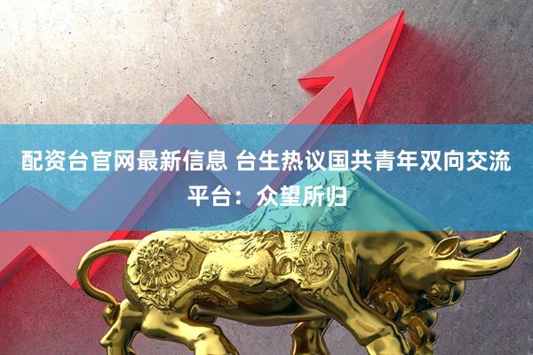 配资台官网最新信息 台生热议国共青年双向交流平台:众望所归