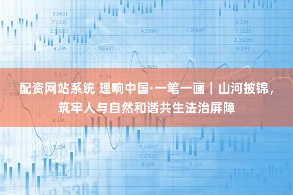 配资网站系统 理响中国·一笔一画｜山河披锦，筑牢人与自然和谐共生法治屏障