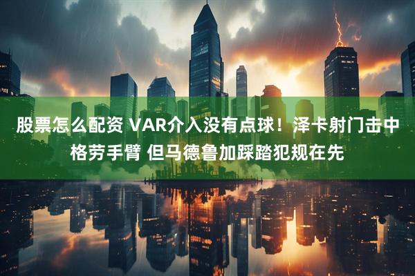 股票怎么配资 VAR介入没有点球！泽卡射门击中格劳手臂 但马德鲁加踩踏犯规在先
