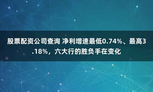 股票配资公司查询 净利增速最低0.74%、最高3.18%，六大行的胜负手在变化