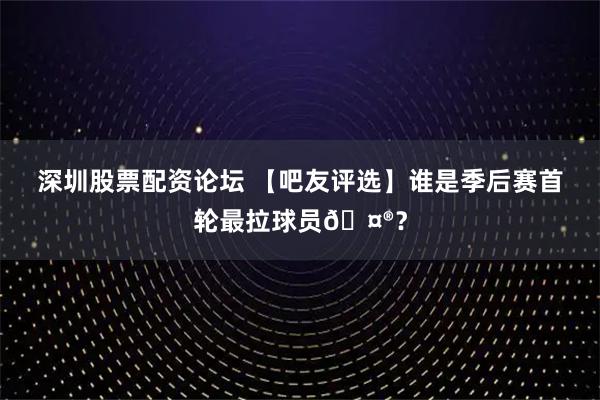 深圳股票配资论坛 【吧友评选】谁是季后赛首轮最拉球员🤮？