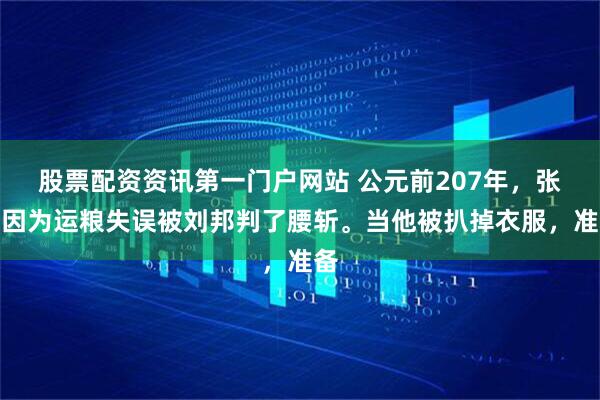 股票配资资讯第一门户网站 公元前207年，张苍因为运粮失误被刘邦判了腰斩。当他被扒掉衣服，准备