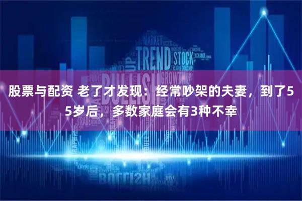 股票与配资 老了才发现：经常吵架的夫妻，到了55岁后，多数家庭会有3种不幸