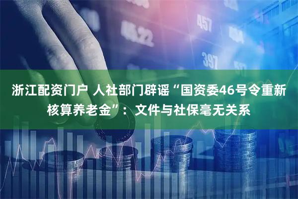 浙江配资门户 人社部门辟谣“国资委46号令重新核算养老金”：文件与社保毫无关系