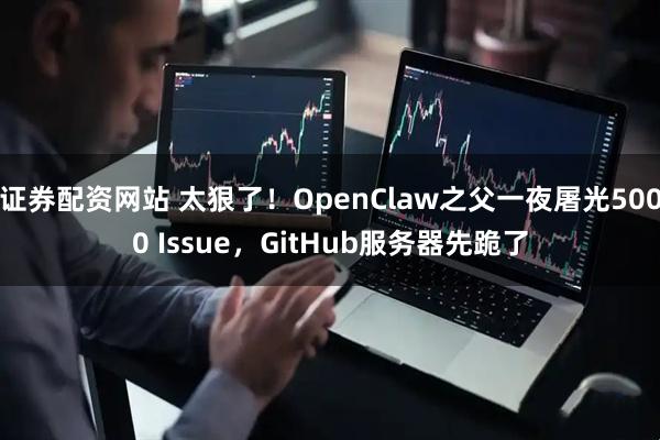 证券配资网站 太狠了！OpenClaw之父一夜屠光5000 Issue，GitHub服务器先跪了