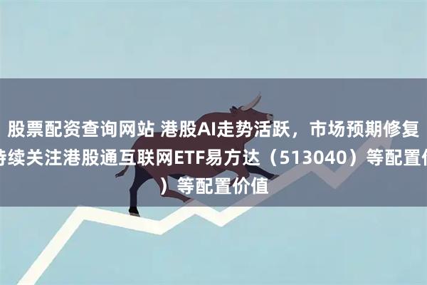 股票配资查询网站 港股AI走势活跃,市场预期修复,持续关注港股通互联网ETF易方达(513040)等配置价值