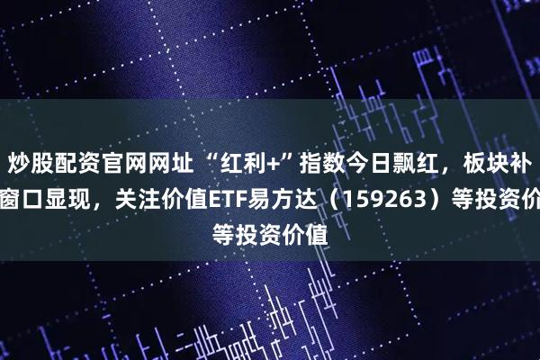 炒股配资官网网址 “红利+”指数今日飘红，板块补涨窗口显现，关注价值ETF易方达（159263）等投资价值