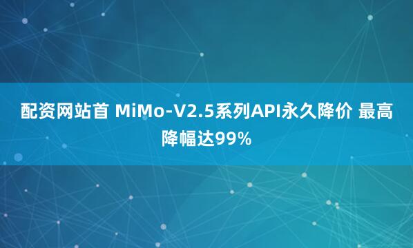 配资网站首 MiMo-V2.5系列API永久降价 最高降幅达99%
