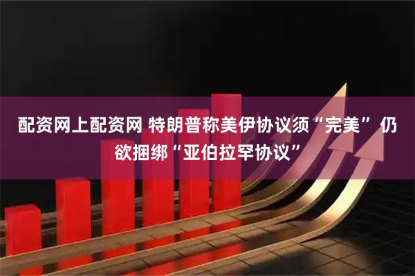 配资网上配资网 特朗普称美伊协议须“完美” 仍欲捆绑“亚伯拉罕协议”