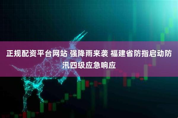 正规配资平台网站 强降雨来袭 福建省防指启动防汛四级应急响应